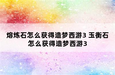 熔炼石怎么获得造梦西游3 玉衡石怎么获得造梦西游3